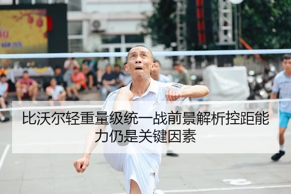 比沃尔轻重量级统一战前景解析控距能力仍是关键因素
