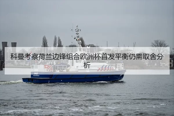 科曼考察荷兰边锋组合欧洲杯首发平衡仍需取舍分析
