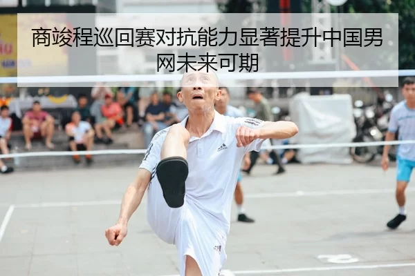 商竣程巡回赛对抗能力显著提升中国男网未来可期