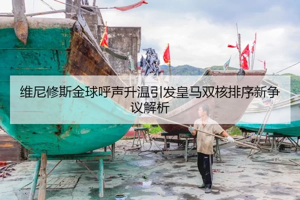 维尼修斯金球呼声升温引发皇马双核排序新争议解析