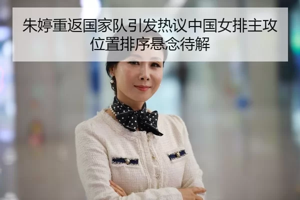 朱婷重返国家队引发热议中国女排主攻位置排序悬念待解