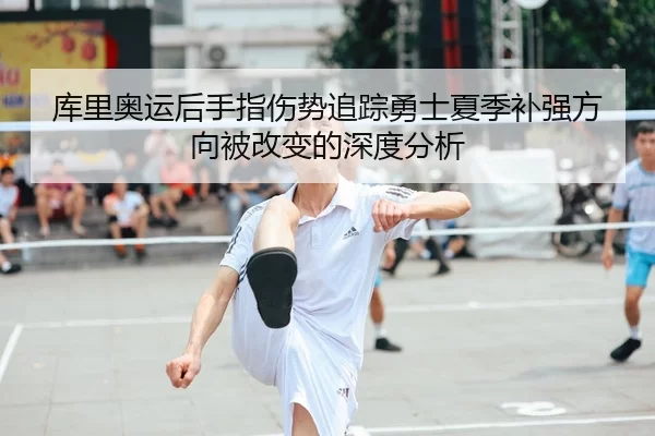 库里奥运后手指伤势追踪勇士夏季补强方向被改变的深度分析
