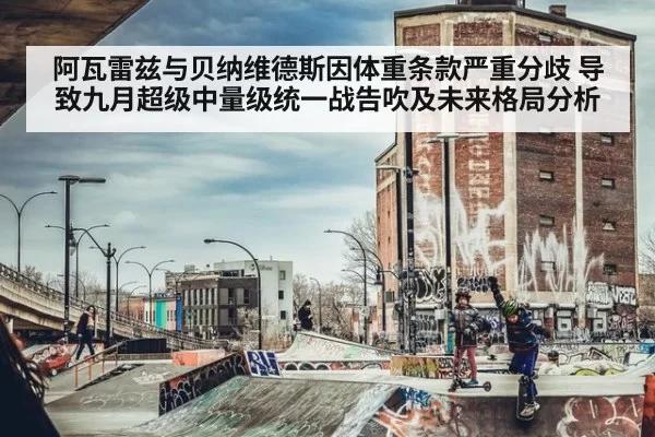阿瓦雷兹与贝纳维德斯因体重条款严重分歧 导致九月超级中量级统一战告吹及未来格局分析