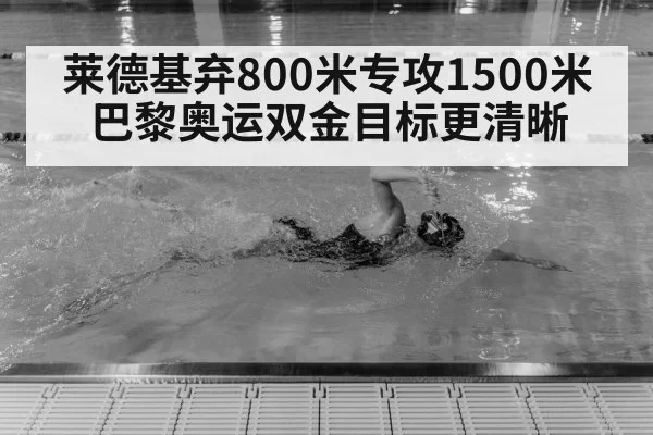 莱德基弃800米专攻1500米 巴黎奥运双金目标更清晰