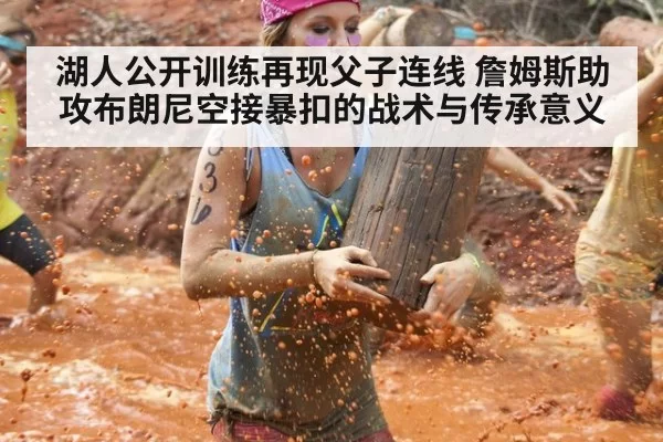 湖人公开训练再现父子连线 詹姆斯助攻布朗尼空接暴扣的战术与传承意义