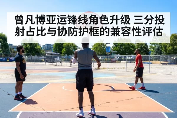 曾凡博亚运锋线角色升级 三分投射占比与协防护框的兼容性评估