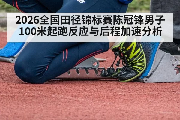 2026全国田径锦标赛陈冠锋男子100米起跑反应与后程加速分析
